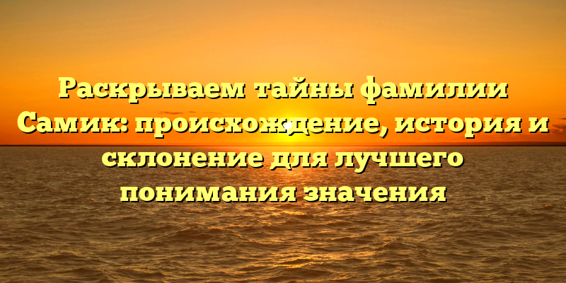 Раскрываем тайны фамилии Самик: происхождение, история и склонение для лучшего понимания значения