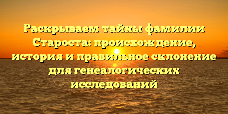 Раскрываем тайны фамилии Староста: происхождение, история и правильное склонение для генеалогических исследований