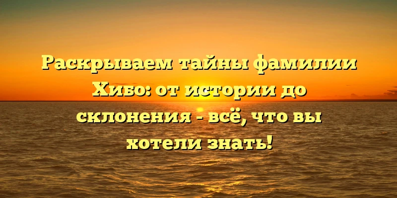Раскрываем тайны фамилии Хибо: от истории до склонения - всё, что вы хотели знать!