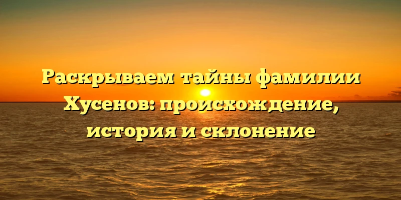 Раскрываем тайны фамилии Хусенов: происхождение, история и склонение Раскрываем тайны фамилии Хусенов: происхождение, история и склонение