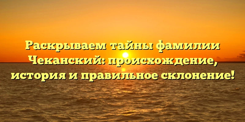 Раскрываем тайны фамилии Чеканский: происхождение, история и правильное склонение! Раскрываем тайны фамилии Чеканский: происхождение, история и правильное склонение!