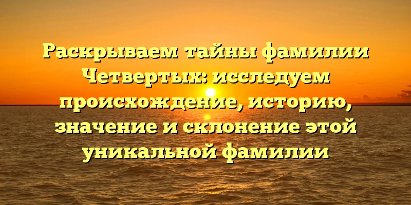 Раскрываем тайны фамилии Четвертых: исследуем происхождение, историю, значение и склонение этой уникальной фамилии Раскрываем тайны фамилии Четвертых: исследуем происхождение, историю, значение и склонение этой уникальной фамилии