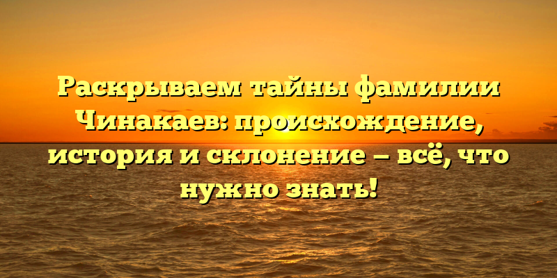 Раскрываем тайны фамилии Чинакаев: происхождение, история и склонение — всё, что нужно знать!