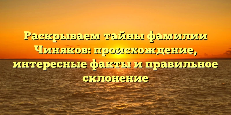Раскрываем тайны фамилии Чиняков: происхождение, интересные факты и правильное склонение Раскрываем тайны фамилии Чиняков: происхождение, интересные факты и правильное склонение