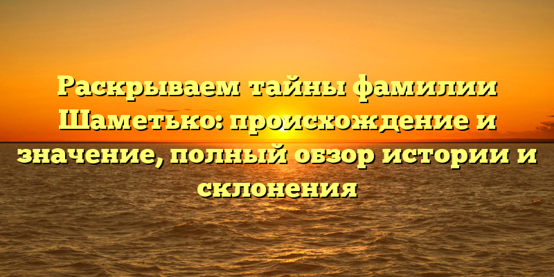Раскрываем тайны фамилии Шаметько: происхождение и значение, полный обзор истории и склонения