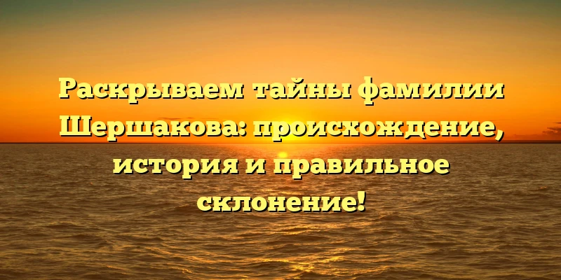 Раскрываем тайны фамилии Шершакова: происхождение, история и правильное склонение! Раскрываем тайны фамилии Шершакова: происхождение, история и правильное склонение!