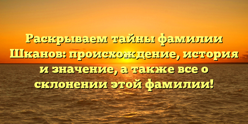 Раскрываем тайны фамилии Шканов: происхождение, история и значение, а также все о склонении этой фамилии!