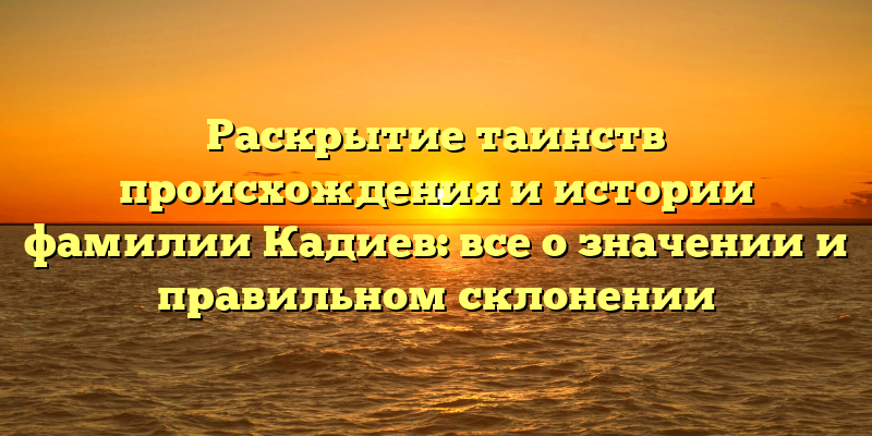 Раскрытие таинств происхождения и истории фамилии Кадиев: все о значении и правильном склонении