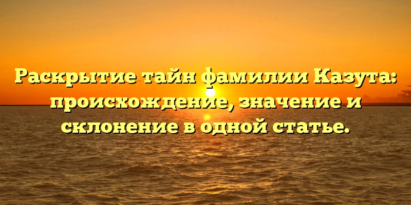 Раскрытие тайн фамилии Казута: происхождение, значение и склонение в одной статье. Раскрытие тайн фамилии Казута: происхождение, значение и склонение в одной статье.