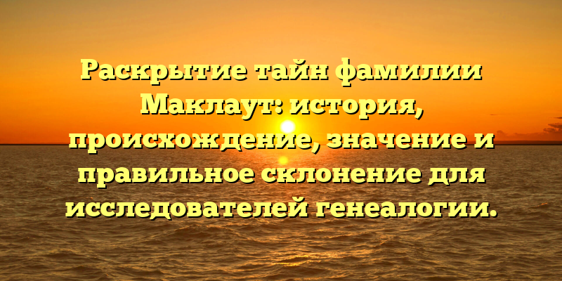 Раскрытие тайн фамилии Маклаут: история, происхождение, значение и правильное склонение для исследователей генеалогии.