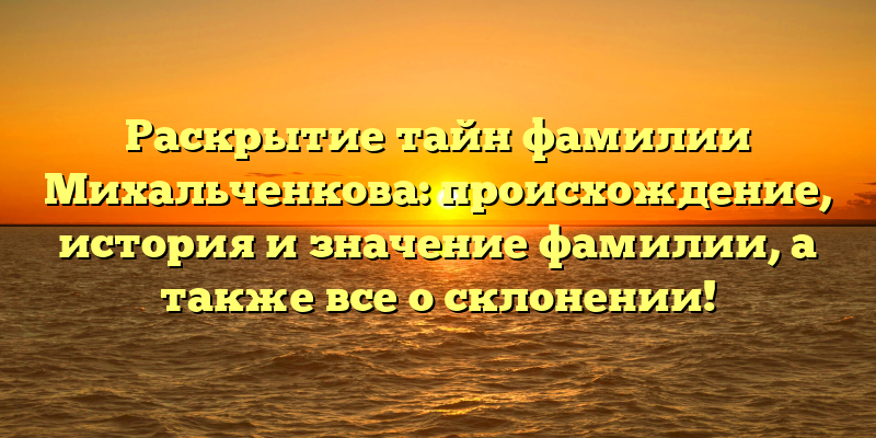 Раскрытие тайн фамилии Михальченкова: происхождение, история и значение фамилии, а также все о склонении!