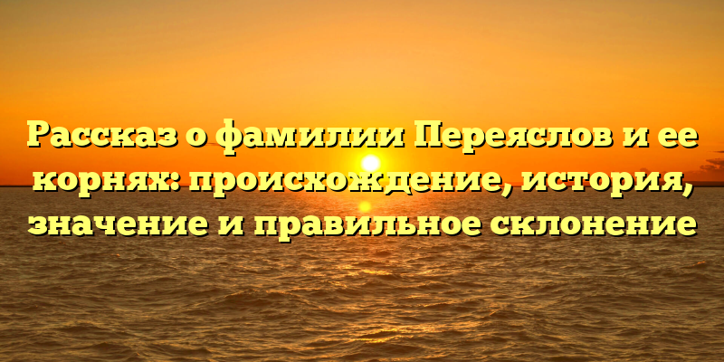 Рассказ о фамилии Переяслов и ее корнях: происхождение, история, значение и правильное склонение