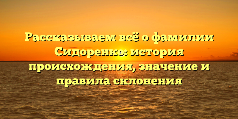 Рассказываем всё о фамилии Сидоренко: история происхождения, значение и правила склонения