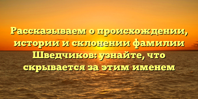 Рассказываем о происхождении, истории и склонении фамилии Шведчиков: узнайте, что скрывается за этим именем