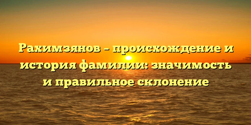 Рахимзянов – происхождение и история фамилии: значимость и правильное склонение Рахимзянов – происхождение и история фамилии: значимость и правильное склонение
