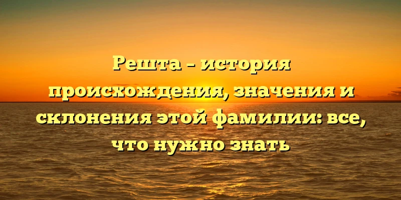 Решта – история происхождения, значения и склонения этой фамилии: все, что нужно знать Решта – история происхождения, значения и склонения этой фамилии: все, что нужно знать