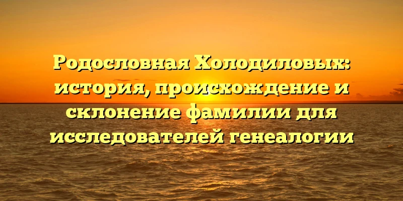 Родословная Холодиловых: история, происхождение и склонение фамилии для исследователей генеалогии Родословная Холодиловых: история, происхождение и склонение фамилии для исследователей генеалогии