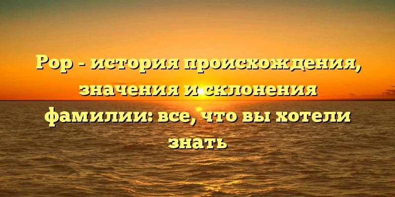Рор - история происхождения, значения и склонения фамилии: все, что вы хотели знать Рор - история происхождения, значения и склонения фамилии: все, что вы хотели знать