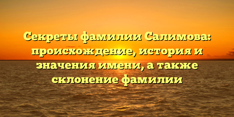Секреты фамилии Салимова: происхождение, история и значения имени, а также склонение фамилии