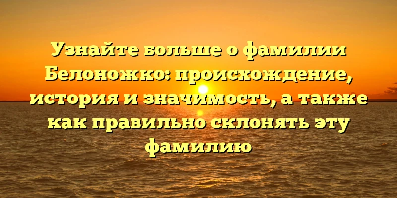 Узнайте больше о фамилии Белоножко: происхождение, история и значимость, а также как правильно склонять эту фамилию Узнайте больше о фамилии Белоножко: происхождение, история и значимость, а также как правильно склонять эту фамилию
