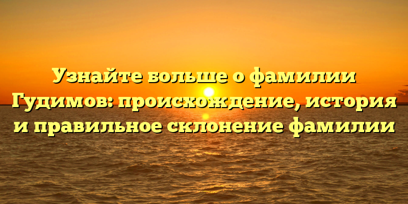 Узнайте больше о фамилии Гудимов: происхождение, история и правильное склонение фамилии