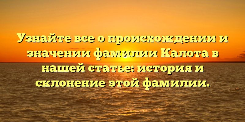 Узнайте все о происхождении и значении фамилии Калота в нашей статье: история и склонение этой фамилии.