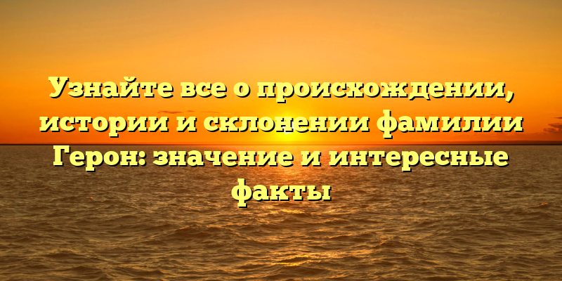 Узнайте все о происхождении, истории и склонении фамилии Герон: значение и интересные факты