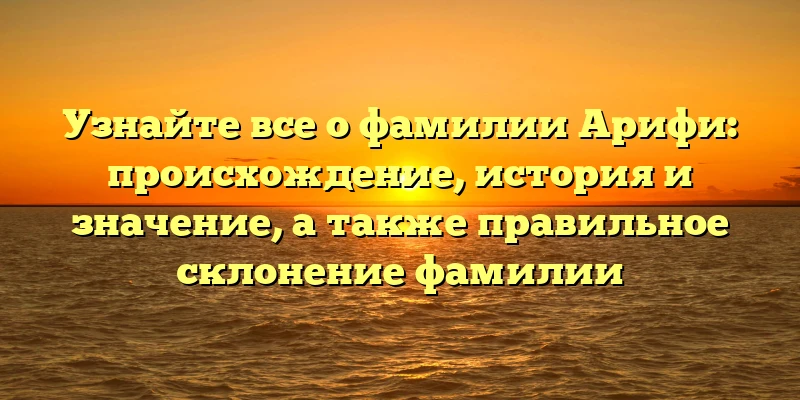Узнайте все о фамилии Арифи: происхождение, история и значение, а также правильное склонение фамилии