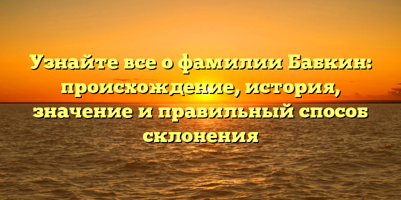 Узнайте все о фамилии Бабкин: происхождение, история, значение и правильный способ склонения