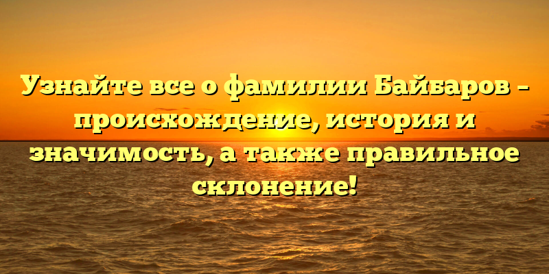 Узнайте все о фамилии Байбаров – происхождение, история и значимость, а также правильное склонение!