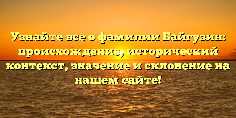 Узнайте все о фамилии Байгузин: происхождение, исторический контекст, значение и склонение на нашем сайте!