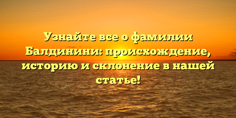 Узнайте все о фамилии Балдинини: происхождение, историю и склонение в нашей статье!