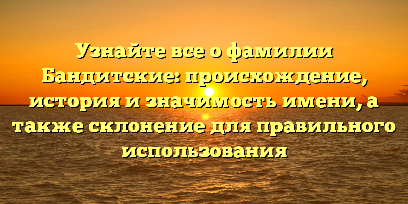 Узнайте все о фамилии Бандитские: происхождение, история и значимость имени, а также склонение для правильного использования