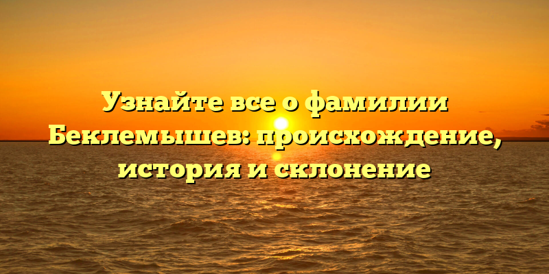 Узнайте все о фамилии Беклемышев: происхождение, история и склонение