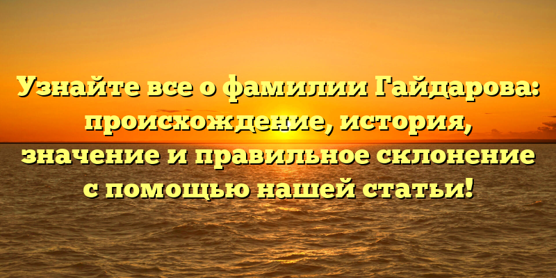 Узнайте все о фамилии Гайдарова: происхождение, история, значение и правильное склонение с помощью нашей статьи!
