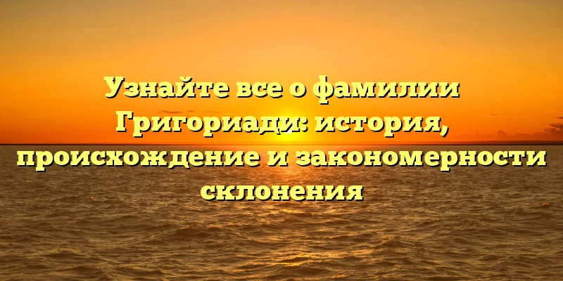 Узнайте все о фамилии Григориади: история, происхождение и закономерности склонения Узнайте все о фамилии Григориади: история, происхождение и закономерности склонения