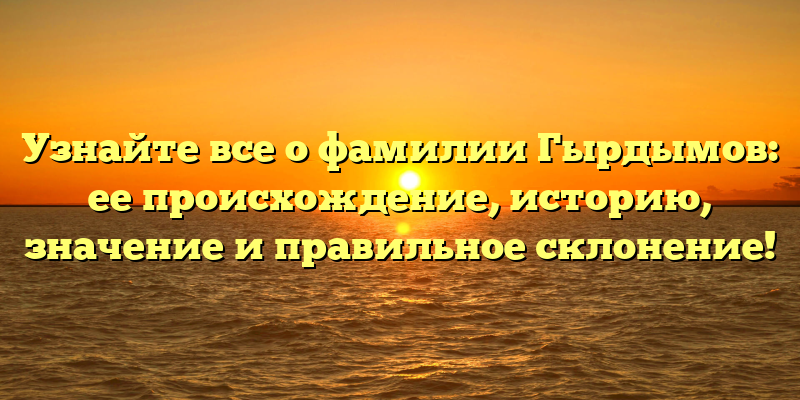 Узнайте все о фамилии Гырдымов: ее происхождение, историю, значение и правильное склонение!