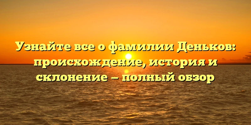Узнайте все о фамилии Деньков: происхождение, история и склонение — полный обзор Узнайте все о фамилии Деньков: происхождение, история и склонение — полный обзор