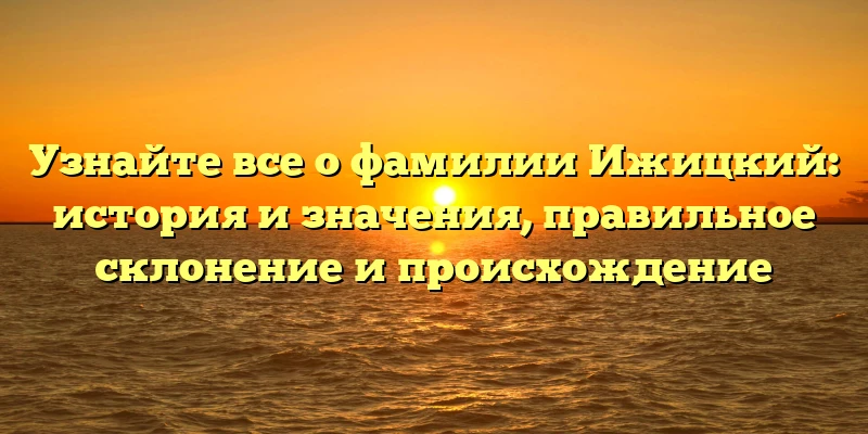 Узнайте все о фамилии Ижицкий: история и значения, правильное склонение и происхождение Узнайте все о фамилии Ижицкий: история и значения, правильное склонение и происхождение