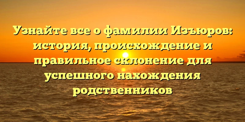 Узнайте все о фамилии Изъюров: история, происхождение и правильное склонение для успешного нахождения родственников Узнайте все о фамилии Изъюров: история, происхождение и правильное склонение для успешного нахождения родственников