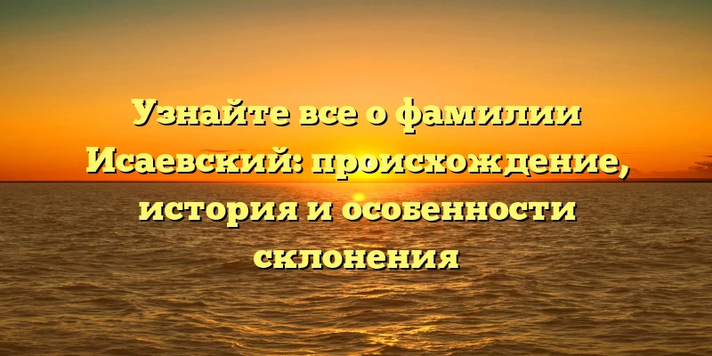 Узнайте все о фамилии Исаевский: происхождение, история и особенности склонения Узнайте все о фамилии Исаевский: происхождение, история и особенности склонения