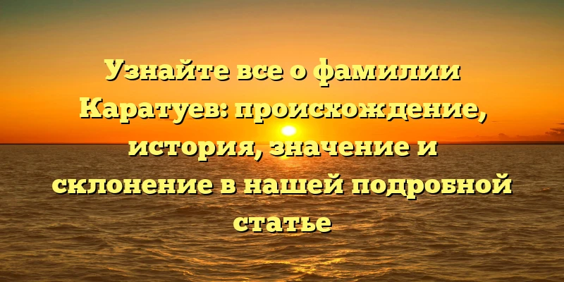 Узнайте все о фамилии Каратуев: происхождение, история, значение и склонение в нашей подробной статье Узнайте все о фамилии Каратуев: происхождение, история, значение и склонение в нашей подробной статье