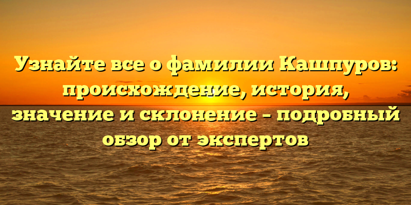 Узнайте все о фамилии Кашпуров: происхождение, история, значение и склонение – подробный обзор от экспертов