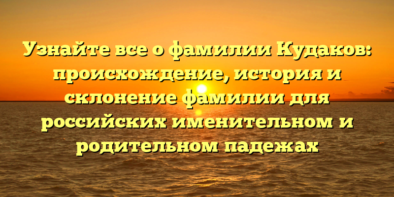 Узнайте все о фамилии Кудаков: происхождение, история и склонение фамилии для российских именительном и родительном падежах