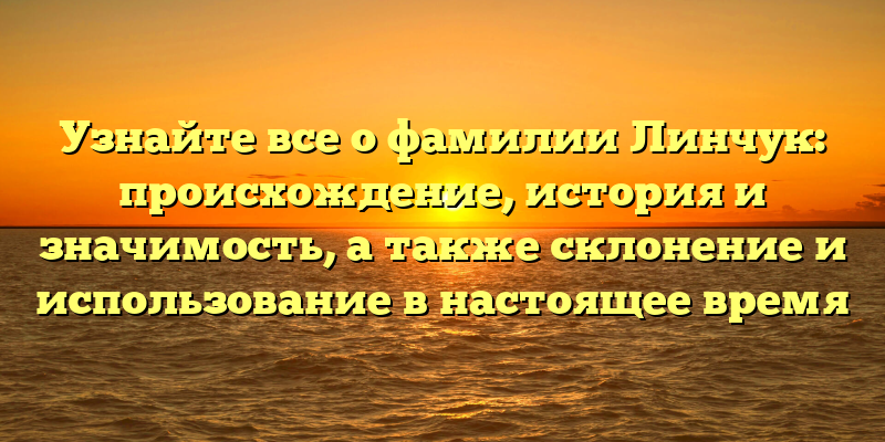 Узнайте все о фамилии Линчук: происхождение, история и значимость, а также склонение и использование в настоящее время