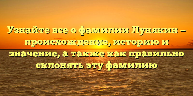 Узнайте все о фамилии Лунякин — происхождение, историю и значение, а также как правильно склонять эту фамилию