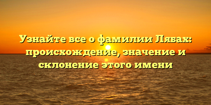 Узнайте все о фамилии Лябах: происхождение, значениe и склонение этого имени