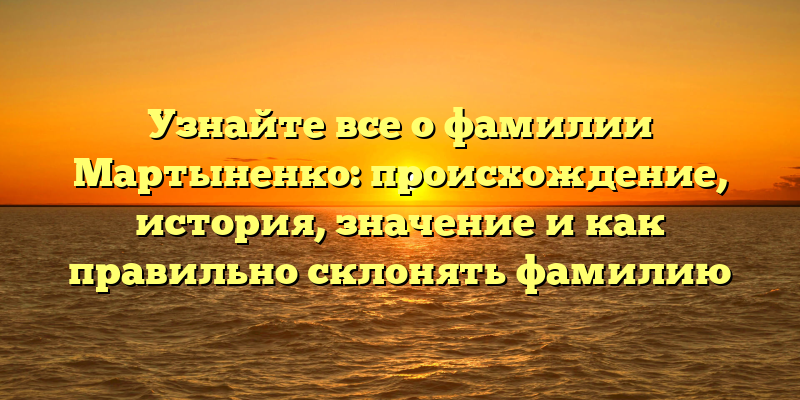 Узнайте все о фамилии Мартыненко: происхождение, история, значение и как правильно склонять фамилию
