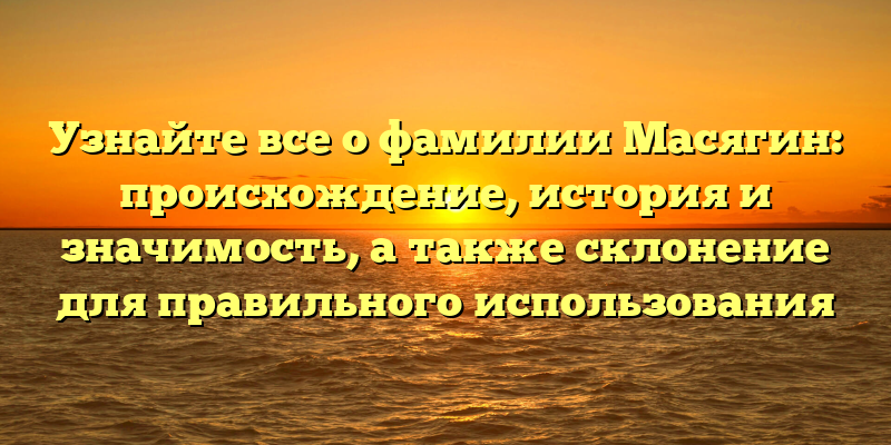 Узнайте все о фамилии Масягин: происхождение, история и значимость, а также склонение для правильного использования