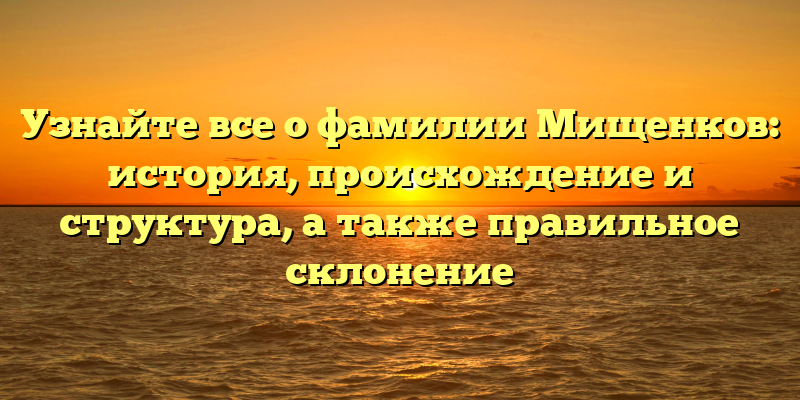 Узнайте все о фамилии Мищенков: история, происхождение и структура, а также правильное склонение